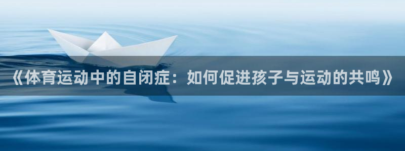 《体育运动中的自闭症：如何促进孩子与运动的共鸣》